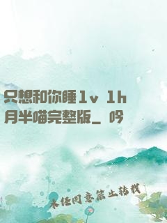 只想和你睡1v 1h月半喵完整版